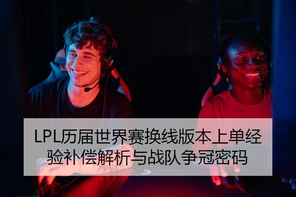 LPL历届世界赛换线版本上单经验补偿解析与战队争冠密码