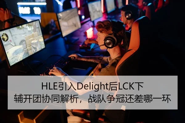 HLE引入Delight后LCK下辅开团协同解析，战队争冠还差哪一环